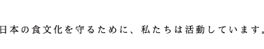 日本の食文化を守るために、私たちは活動しています。